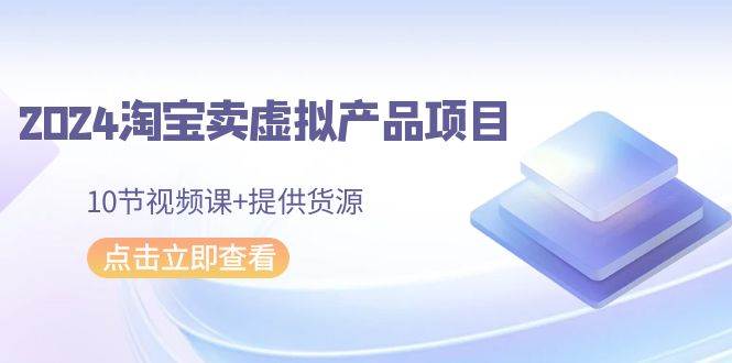 2024淘宝卖虚拟产品项目，10节视频课+提供货源-温馨分享网