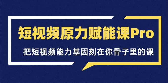 短视频原力赋能课Pro，把短视频能力基因刻在你骨子里的课（价值4999元）-温馨分享网