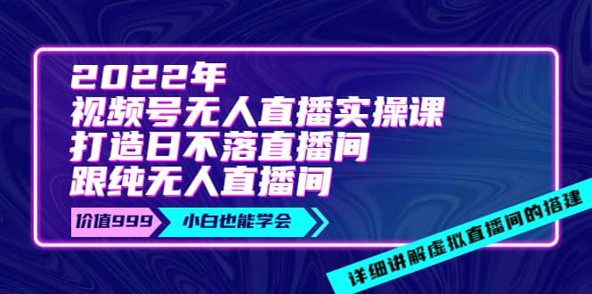 2022年《视频号无人直播实操课》打造日不落直播间+纯无人直播间-温馨分享网