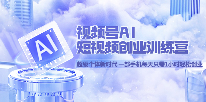 视频号AI短视频创业训练营 超级个体新时代 一部手机每天只需1小时轻松创业-温馨分享网