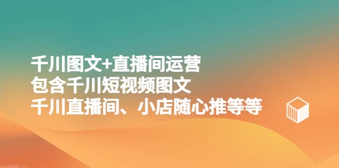 千川图文+直播间运营，包含千川短视频图文、千川直播间、小店随心推等等-温馨分享网