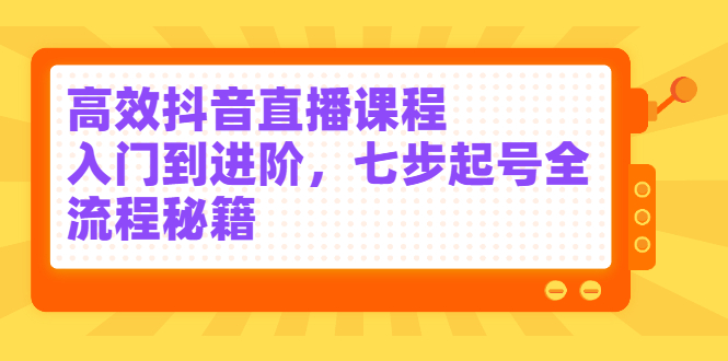 高效抖音直播课程，入门到进阶，七步起号全流程秘籍-温馨分享网