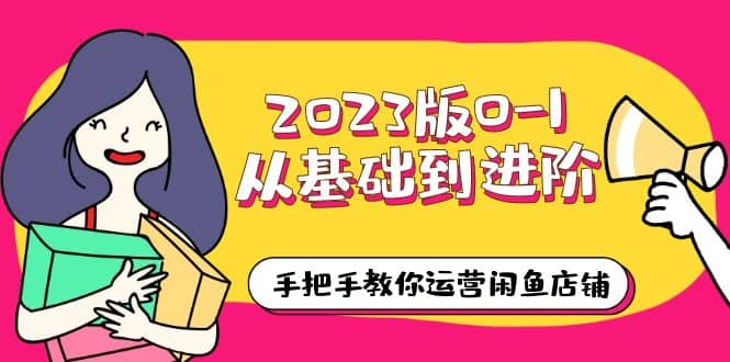 2023版0-1从基础到进阶，手把手教你运营闲鱼店铺（10节视频课）-温馨分享网