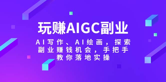 玩赚AIGC副业-AI写作、AI绘画，探索副业赚钱机会，手把手教你落地实操-温馨分享网
