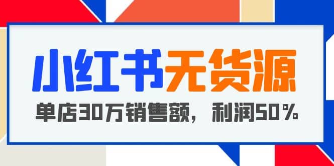 小红书无货源项目：从0-1从开店到爆单，单店30万销售额，利润50%，干货分享-温馨分享网