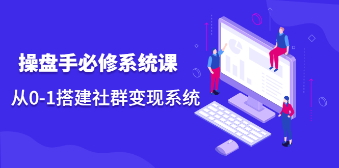 操盘手必修系统课，从0-1搭建社群变现系统价值999元-温馨分享网