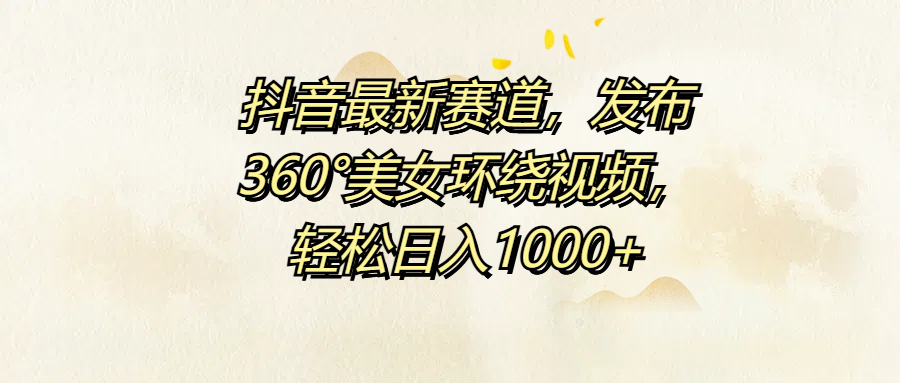 抖音最新赛道，发布360°美女环绕视频，轻松日入1000+-温馨分享网