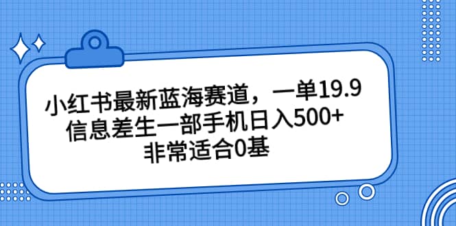 小红书最新蓝海赛道，一单19.9，信息差生一部手机日入500+，非常适合0基础小白-温馨分享网