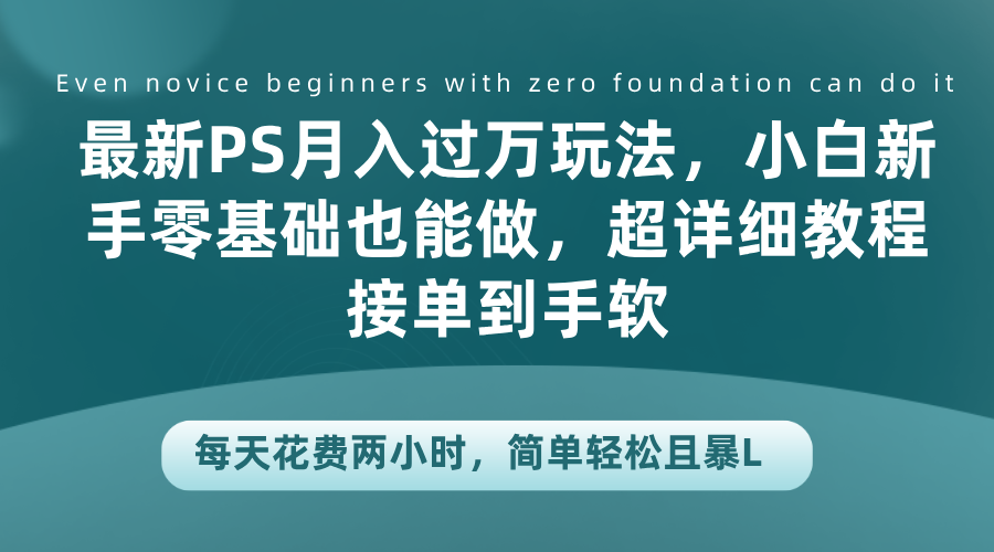 最新PS月入过万玩法，小白新手零基础也能做，超详细教程接单到手软，每天花费两小时，简单轻松且暴L-温馨分享网