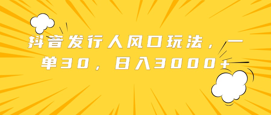 抖音发行人风口玩法，一单30，日入3000+-温馨分享网
