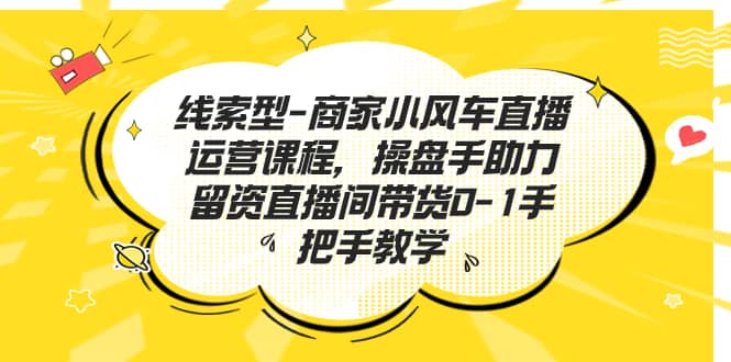 线索型-商家小风车直播运营课程，操盘手助力留资直播间带货0-1手把手教学-温馨分享网