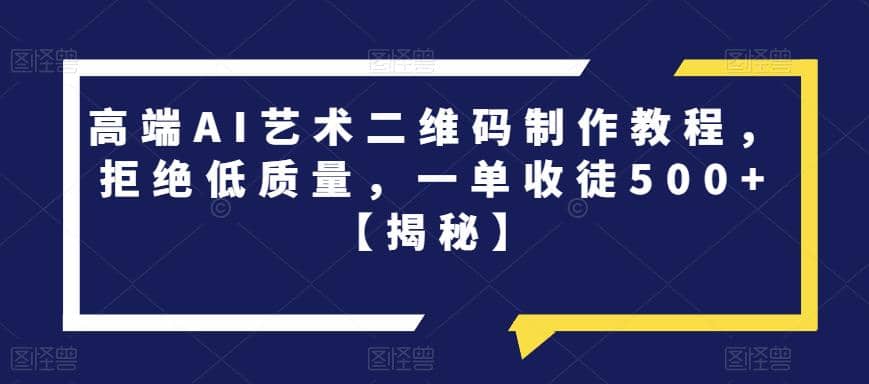 高端AI艺术二维码制作教程，拒绝低质量，一单收徒500+【揭秘】-温馨分享网