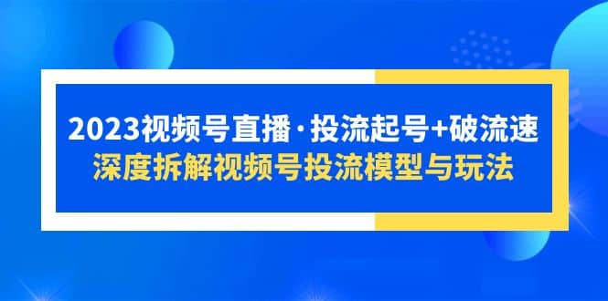 2023视频号直播·投流起号+破流速，深度拆解视频号投流模型与玩法-温馨分享网