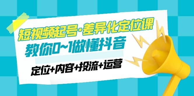 2023短视频起号·差异化定位课：0~1做懂抖音（定位+内容+投流+运营）-温馨分享网