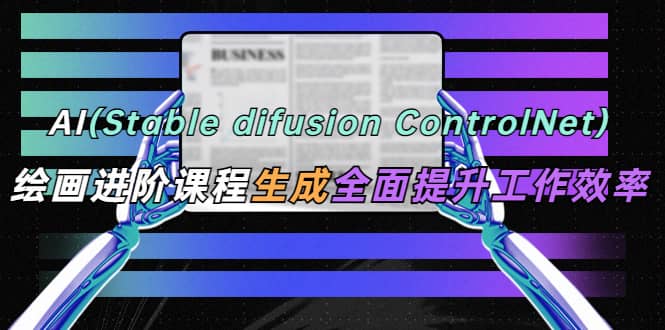 AI（stable difusion ControlNet）绘画进阶课程 办公场景 全面提升工作效率-温馨分享网