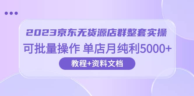 2023京东-无货源店群整套实操 可批量操作 单店月纯利5000+63节课+资料文档-温馨分享网