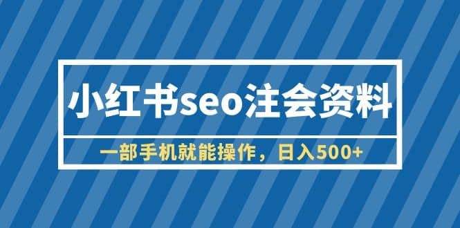 小红书seo注会资料，一部手机就能操作，日入500+（教程+资料）-温馨分享网