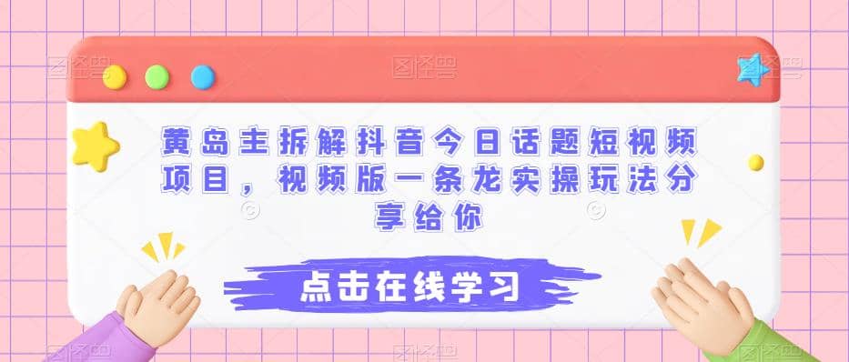 黄岛主拆解抖音今日话题短视频项目，视频版一条龙实操玩法分享给你-温馨分享网