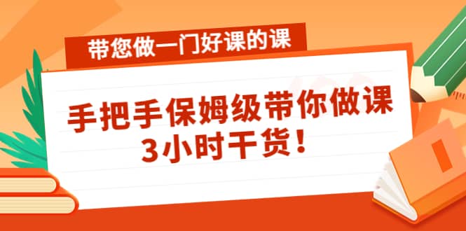 带您做一门好课的课：手把手保姆级带你做课，3小时干货-温馨分享网