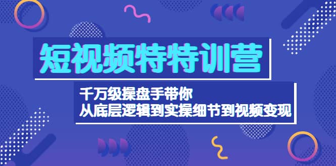 短视频特特训营：千万级操盘手带你从底层逻辑到实操细节到变现-价值2580-温馨分享网