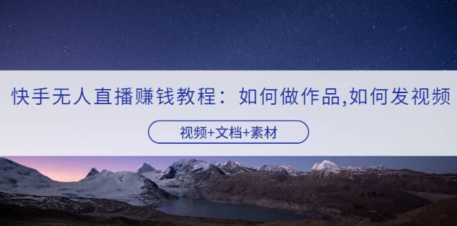 快手无人直播赚钱教程：如何做作品+发视频（视频+文档+素材）-温馨分享网