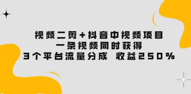 视频二剪+抖音中视频项目：一条视频获得3个平台流量分成 收益250% 价值4980-温馨分享网