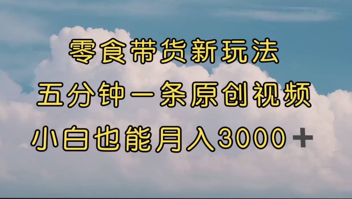 零食带货新玩法，5分钟一条原创视频，新手小白也能轻松月入3000+ （教程）-温馨分享网