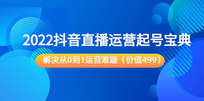 2022抖音直播运营起号宝典：解决从0到1运营难题（价值499）-温馨分享网