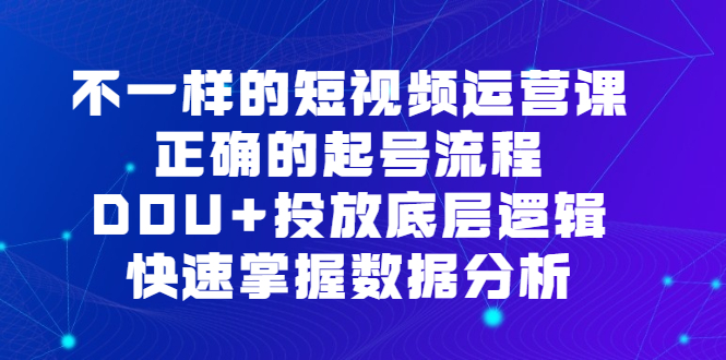 不一样的短视频运营课，正确的起号流程，DOU+投放底层逻辑，快速掌握数据分析-温馨分享网