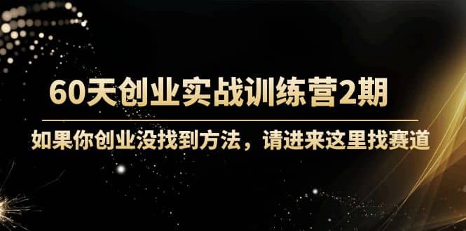 60天创业实战训练营2期：如果你创业没找到方法，进来这里找赛道-价值3000元-温馨分享网