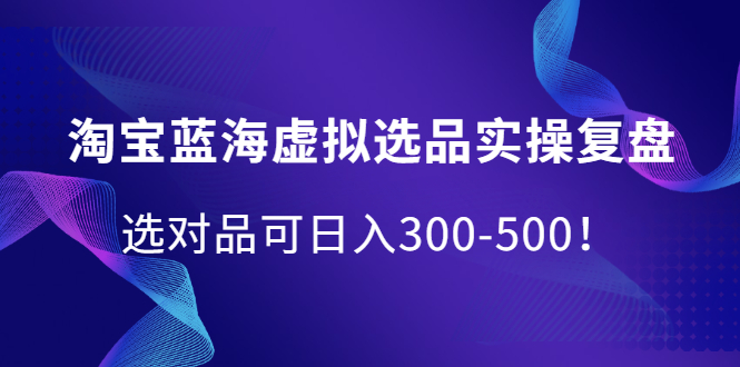 淘宝蓝海虚拟选品实操复盘，选对品可日入300-500！-温馨分享网