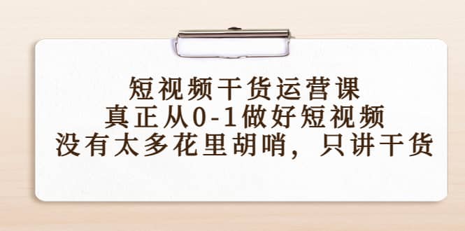短视频干货运营课，真正从0-1做好短视频，没有太多花里胡哨，只讲干货-温馨分享网