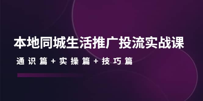 本地同城生活推广投流实战课：通识篇+实操篇+技巧篇-温馨分享网