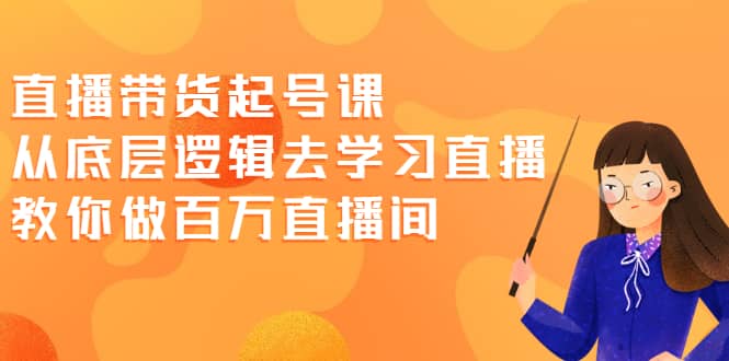 直播带货起号课，从底层逻辑去学习直播 教你做百万直播间-温馨分享网