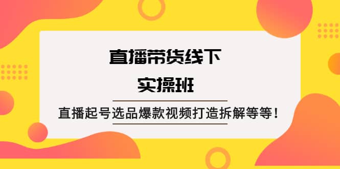 直播带货线下实操班：直播起号选品爆款视频打造拆解等等-温馨分享网