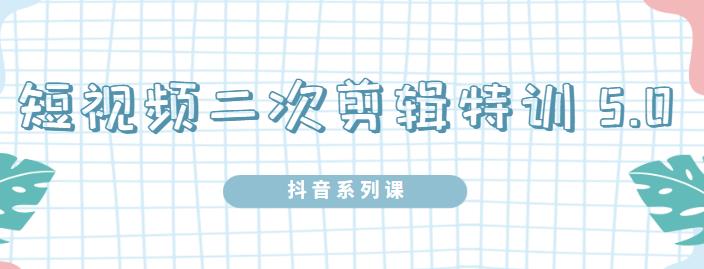 陆明明·短视频二次剪辑特训5.0，1部手机就可以操作，0基础掌握短视频二次剪辑和混剪技术-温馨分享网
