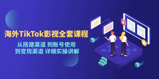 海外TikTok/影视全套课程，从搭建渠道 到账号使用 到变现渠道 详细实操讲解-温馨分享网