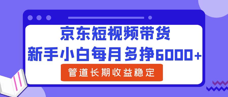 新手小白每月多挣6000+京东短视频带货，可管道长期稳定收益-温馨分享网
