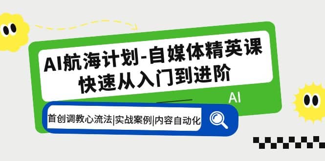 AI航海计划-自媒体精英课 入门到进阶 首创调教心流法|实战案例|内容自动化-温馨分享网