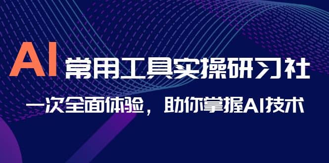 AI-常用工具实操研习社，一次全面体验，助你掌握AI技术-温馨分享网