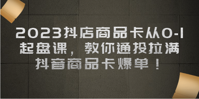 2023抖店商品卡从0-1 起盘课，教你通投拉满，抖音商品卡爆单-温馨分享网