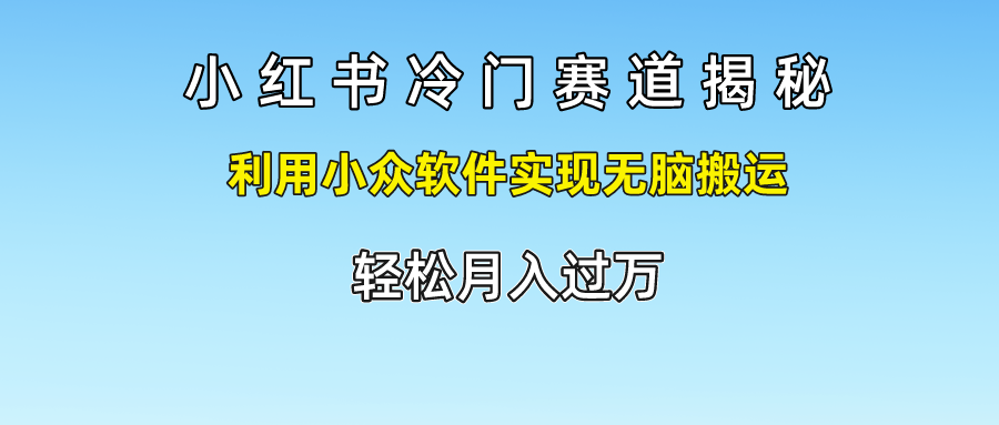 小红书冷门赛道揭秘,轻松月入过万，利用小众软件实现无脑搬运，-温馨分享网
