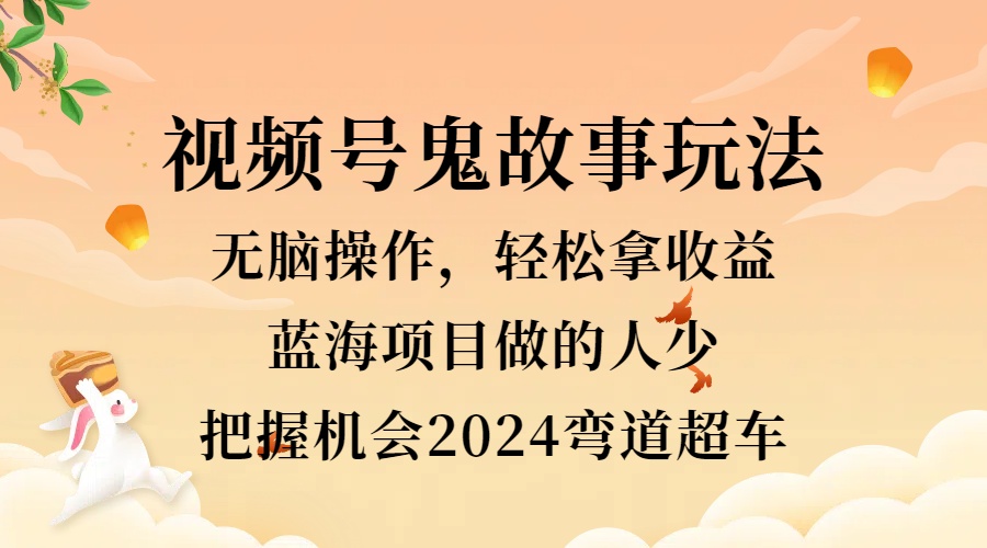 视频号冷门玩法，无脑操作，小白轻松上手拿收益，鬼故事流量爆火，轻松三位数，2024实现弯道超车-温馨分享网
