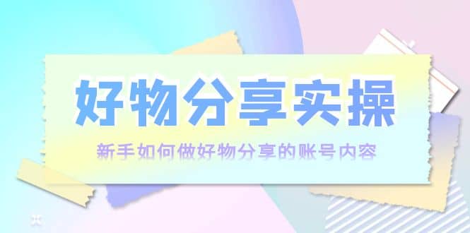 好物分享实操：新手如何做好物分享的账号内容，实操教学-温馨分享网