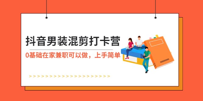 抖音男装-混剪打卡营，0基础在家兼职可以做，上手简单-温馨分享网