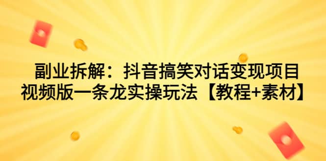 副业拆解：抖音搞笑对话变现项目，视频版一条龙实操玩法【教程+素材】-温馨分享网