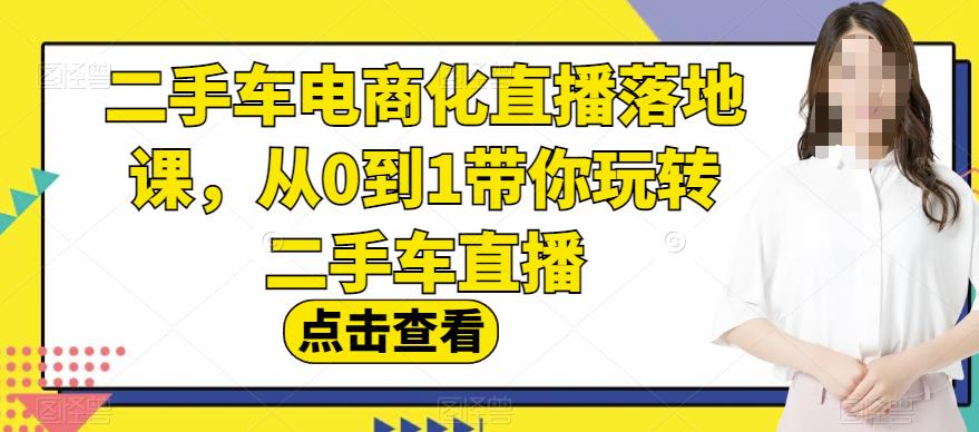 二手车电商化直播落地课，从0到1带你玩转二手车直播-温馨分享网