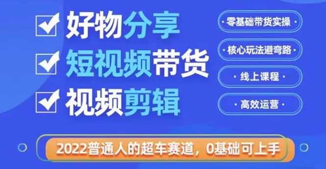 2022普通人的超车赛道「好物分享短视频带货」利用业余时间赚钱（价值398）-温馨分享网