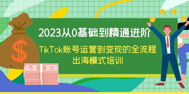 2023从0基础到精通进阶，TikTok账号运营到变现的全流程出海模式培训-温馨分享网
