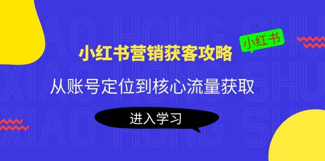 小红书营销获客攻略：从账号定位到核心流量获取，爆款笔记打造-温馨分享网